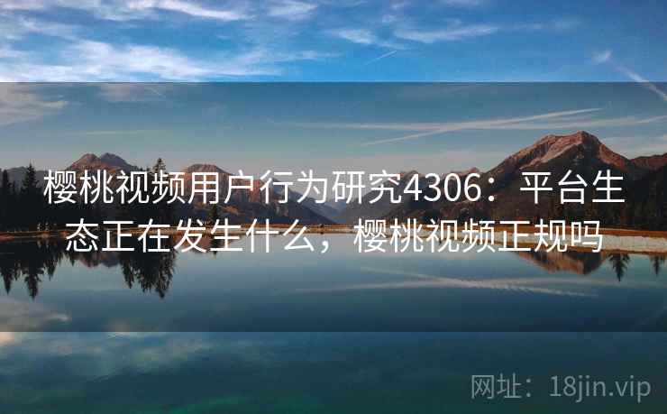 樱桃视频用户行为研究4306:平台生态正在发生什么,樱桃视频正规吗 樱桃视频用户行为研究4306:平台生态正在发生什么,樱桃视频正规吗