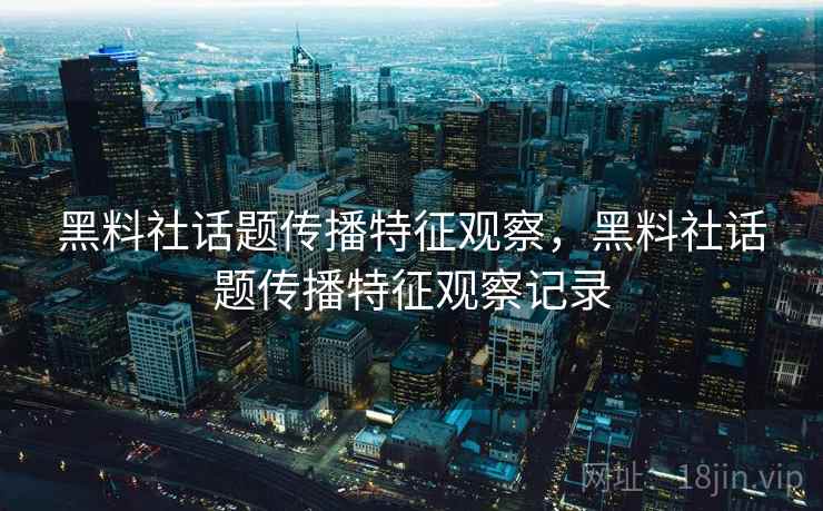 黑料社话题传播特征观察,黑料社话题传播特征观察记录 黑料社话题传播特征观察,黑料社话题传播特征观察记录