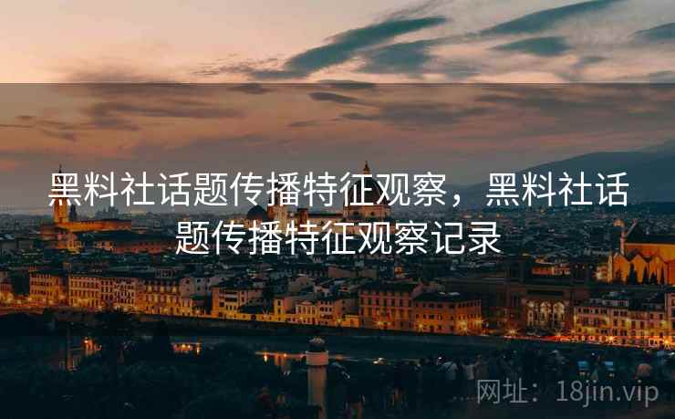 黑料社话题传播特征观察,黑料社话题传播特征观察记录 黑料社话题传播特征观察,黑料社话题传播特征观察记录