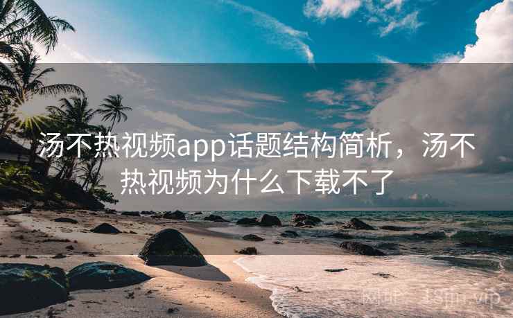 汤不热视频app话题结构简析，汤不热视频为什么下载不了