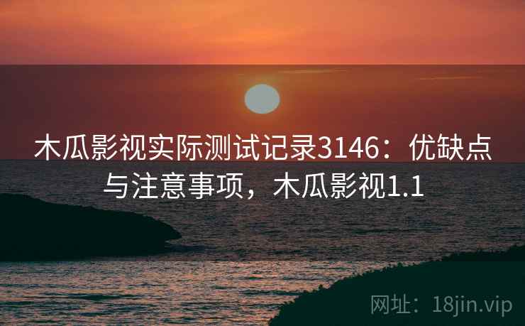 木瓜影视实际测试记录3146：优缺点与注意事项，木瓜影视1.1