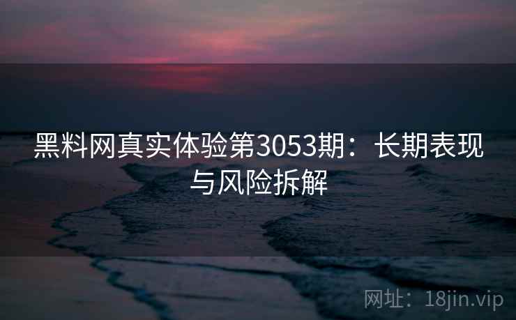 黑料网真实体验第3053期：长期表现与风险拆解