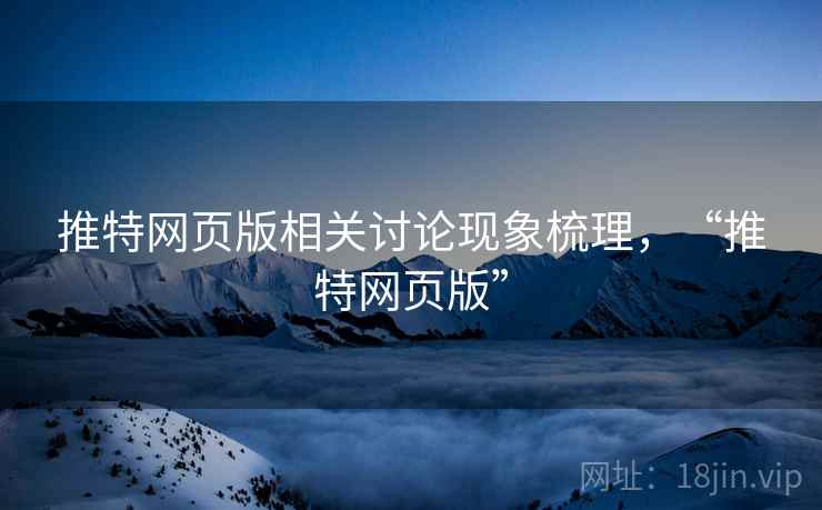推特网页版相关讨论现象梳理,“推特网页版” 推特网页版相关讨论现象梳理,“推特网页版”