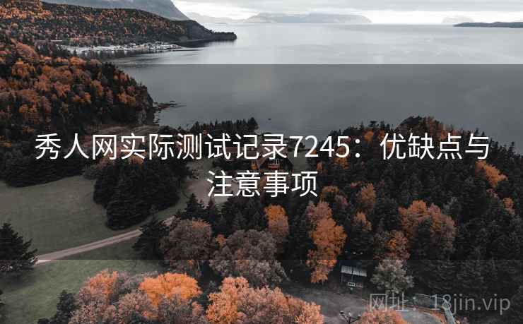 秀人网实际测试记录7245:优缺点与注意事项 秀人网实际测试记录7245:优缺点与注意事项