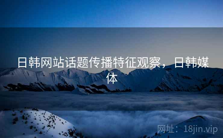 日韩网站话题传播特征观察，日韩媒体