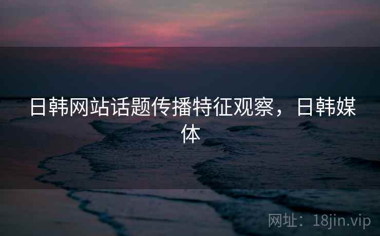 日韩网站话题传播特征观察，日韩媒体