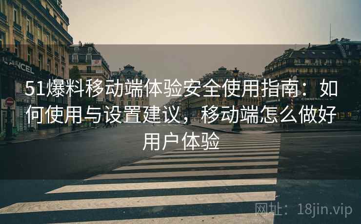 51爆料移动端体验安全使用指南：如何使用与设置建议，移动端怎么做好用户体验