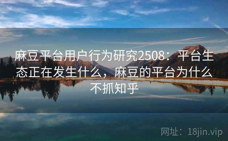 麻豆平台用户行为研究2508:平台生态正在发生什么,麻豆的平台为什么不抓知乎 麻豆平台用户行为研究2508:平台生态正在发生什么,麻豆的平台为什么不抓知乎