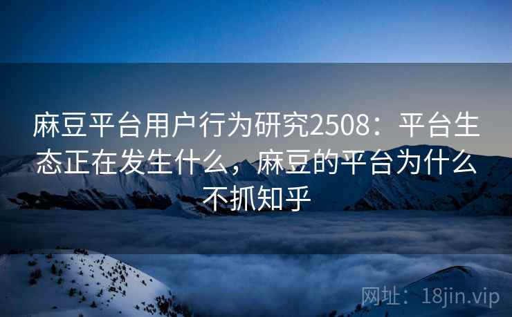 麻豆平台用户行为研究2508:平台生态正在发生什么,麻豆的平台为什么不抓知乎 麻豆平台用户行为研究2508:平台生态正在发生什么,麻豆的平台为什么不抓知乎
