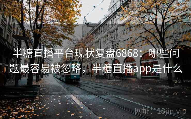 半糖直播平台现状复盘6868:哪些问题最容易被忽略,半糖直播app是什么 半糖直播平台现状复盘6868:哪些问题最容易被忽略,半糖直播app是什么