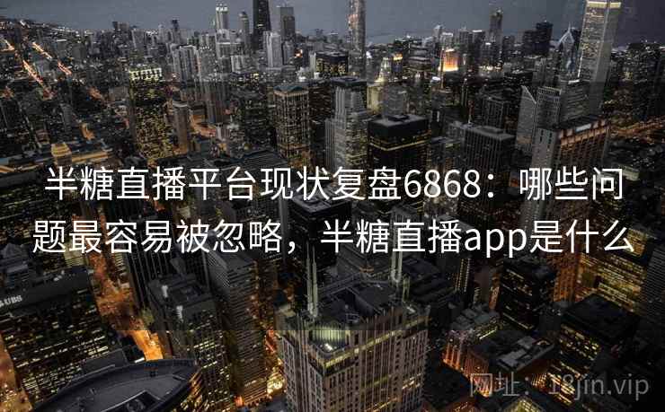 半糖直播平台现状复盘6868:哪些问题最容易被忽略,半糖直播app是什么 半糖直播平台现状复盘6868:哪些问题最容易被忽略,半糖直播app是什么