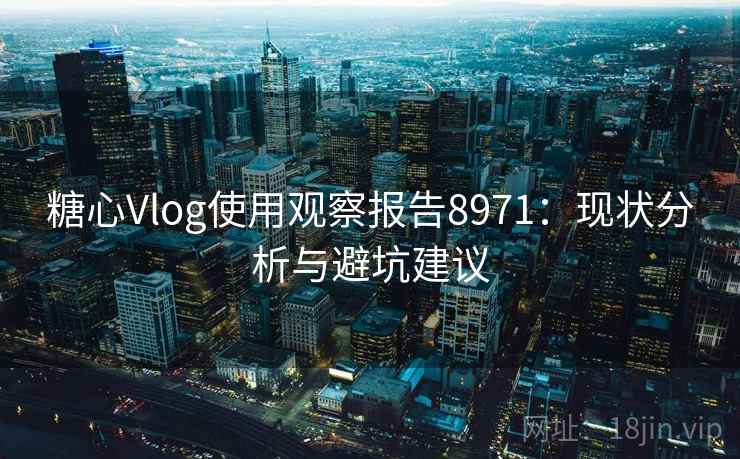 糖心Vlog使用观察报告8971：现状分析与避坑建议