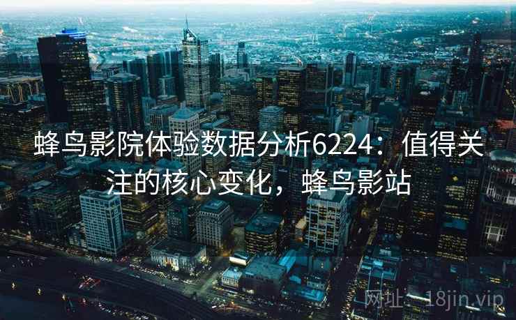 蜂鸟影院体验数据分析6224:值得关注的核心变化,蜂鸟影站 蜂鸟影院体验数据分析6224:值得关注的核心变化,蜂鸟影站