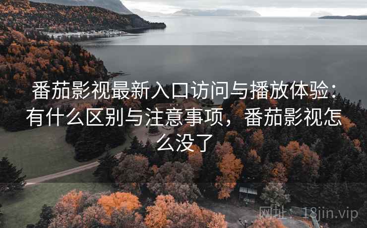 番茄影视最新入口访问与播放体验:有什么区别与注意事项,番茄影视怎么没了 番茄影视最新入口访问与播放体验:有什么区别与注意事项,番茄影视怎么没了